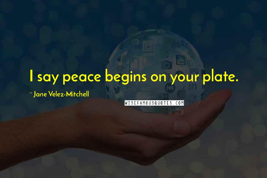 Jane Velez-Mitchell Quotes: I say peace begins on your plate.