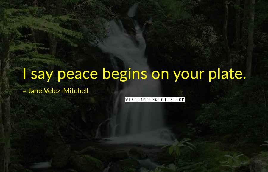 Jane Velez-Mitchell Quotes: I say peace begins on your plate.