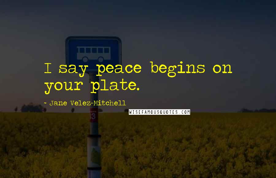 Jane Velez-Mitchell Quotes: I say peace begins on your plate.