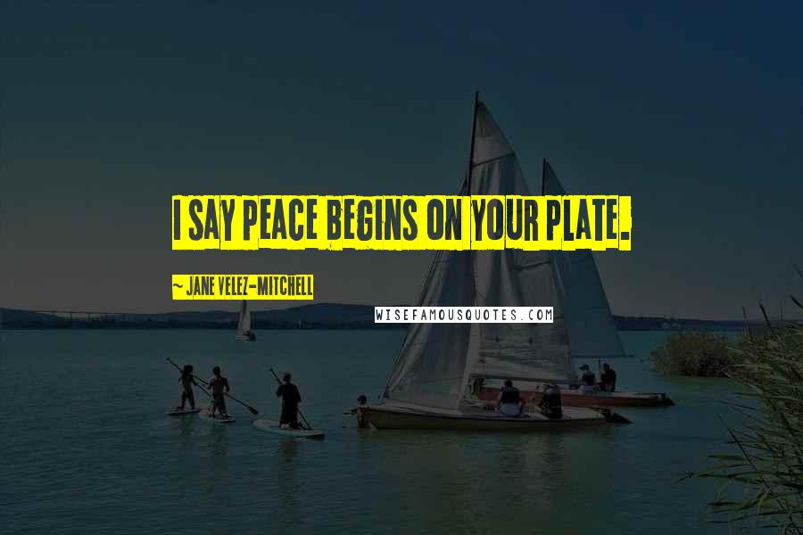 Jane Velez-Mitchell Quotes: I say peace begins on your plate.