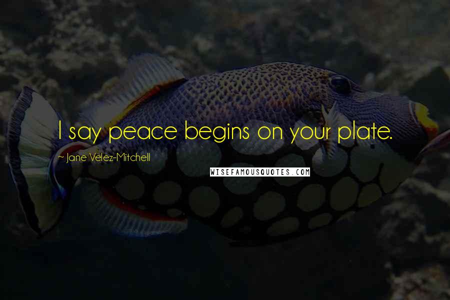 Jane Velez-Mitchell Quotes: I say peace begins on your plate.