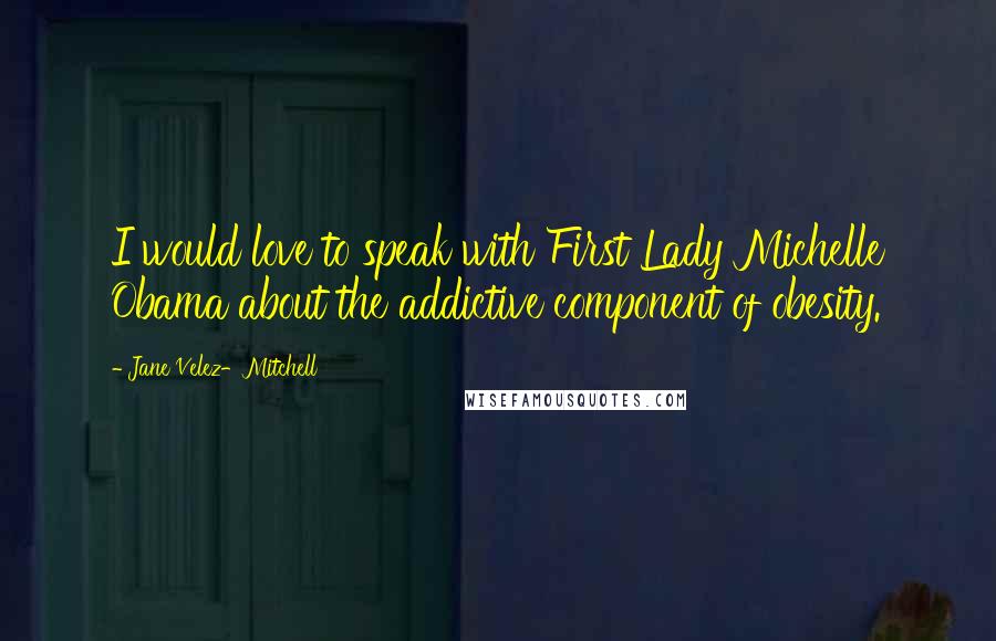 Jane Velez-Mitchell Quotes: I would love to speak with First Lady Michelle Obama about the addictive component of obesity.