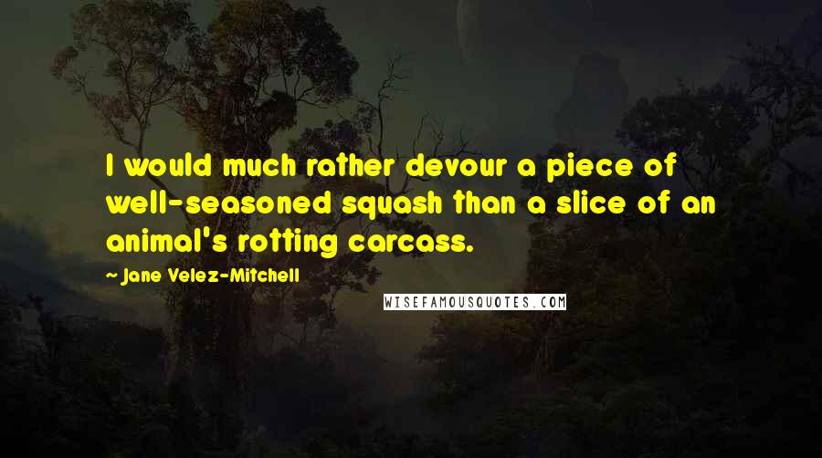 Jane Velez-Mitchell Quotes: I would much rather devour a piece of well-seasoned squash than a slice of an animal's rotting carcass.