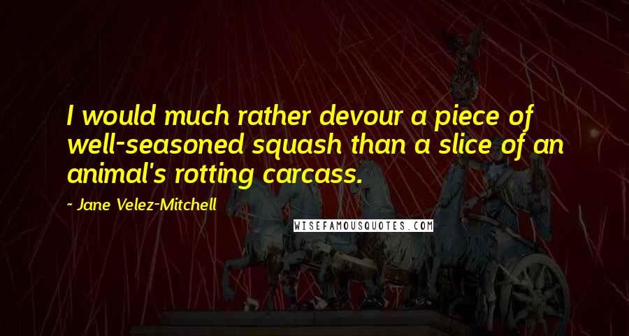 Jane Velez-Mitchell Quotes: I would much rather devour a piece of well-seasoned squash than a slice of an animal's rotting carcass.