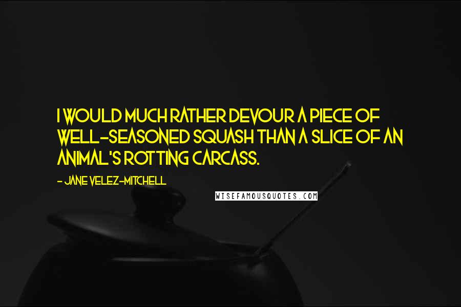 Jane Velez-Mitchell Quotes: I would much rather devour a piece of well-seasoned squash than a slice of an animal's rotting carcass.