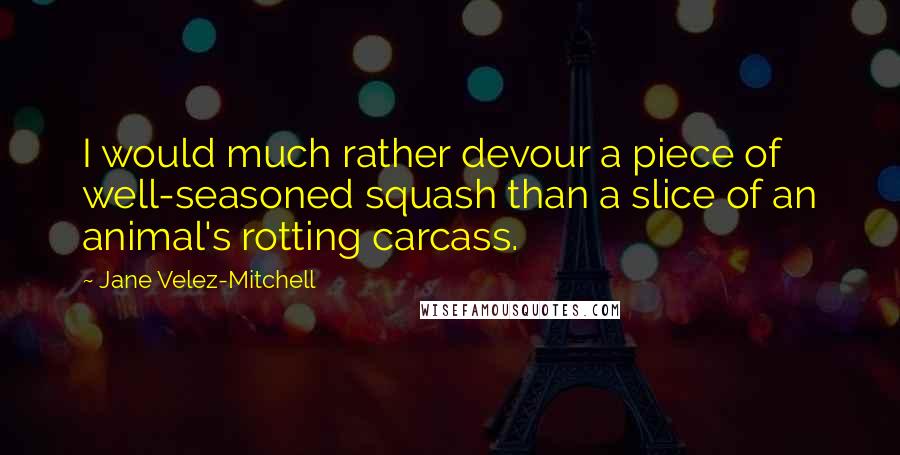 Jane Velez-Mitchell Quotes: I would much rather devour a piece of well-seasoned squash than a slice of an animal's rotting carcass.