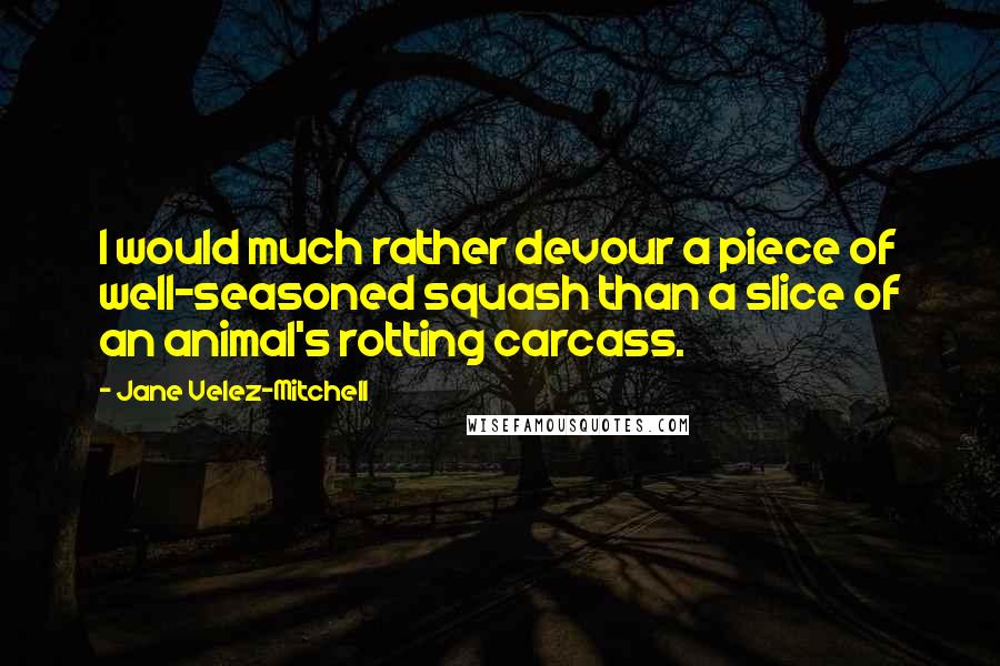 Jane Velez-Mitchell Quotes: I would much rather devour a piece of well-seasoned squash than a slice of an animal's rotting carcass.