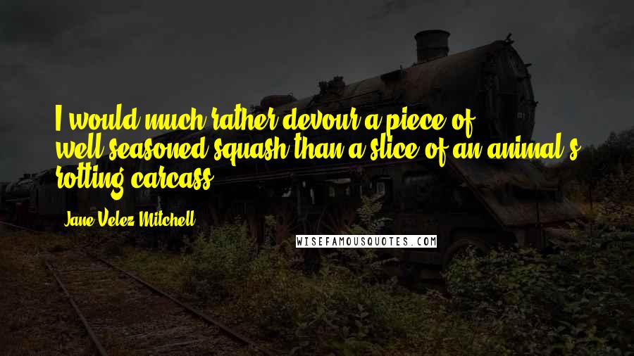 Jane Velez-Mitchell Quotes: I would much rather devour a piece of well-seasoned squash than a slice of an animal's rotting carcass.