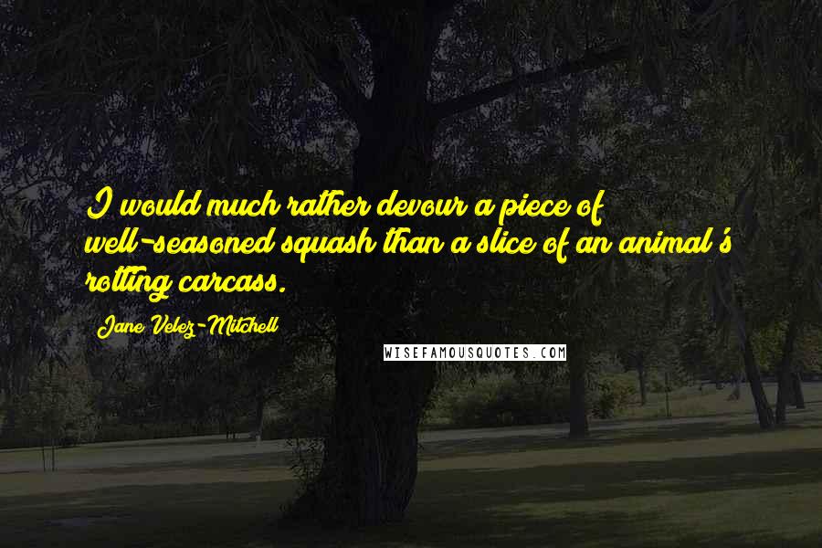 Jane Velez-Mitchell Quotes: I would much rather devour a piece of well-seasoned squash than a slice of an animal's rotting carcass.