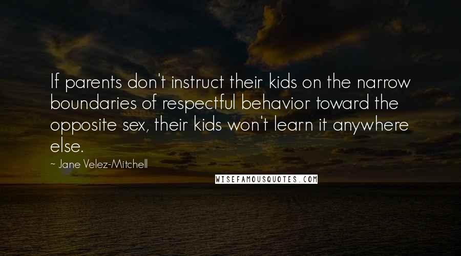 Jane Velez-Mitchell Quotes: If parents don't instruct their kids on the narrow boundaries of respectful behavior toward the opposite sex, their kids won't learn it anywhere else.