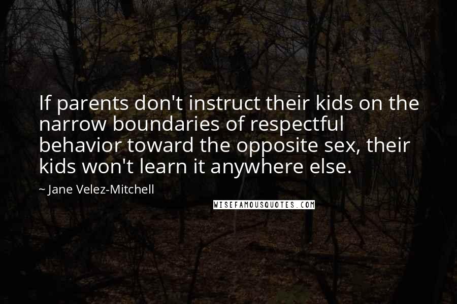 Jane Velez-Mitchell Quotes: If parents don't instruct their kids on the narrow boundaries of respectful behavior toward the opposite sex, their kids won't learn it anywhere else.