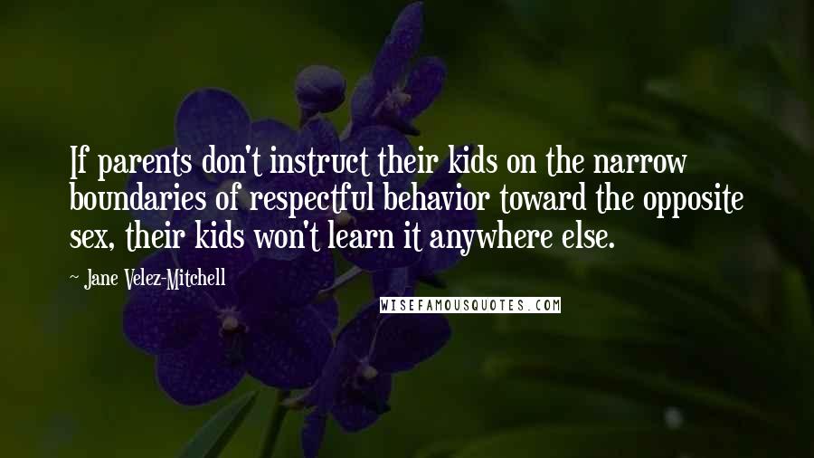 Jane Velez-Mitchell Quotes: If parents don't instruct their kids on the narrow boundaries of respectful behavior toward the opposite sex, their kids won't learn it anywhere else.
