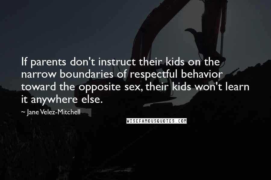 Jane Velez-Mitchell Quotes: If parents don't instruct their kids on the narrow boundaries of respectful behavior toward the opposite sex, their kids won't learn it anywhere else.