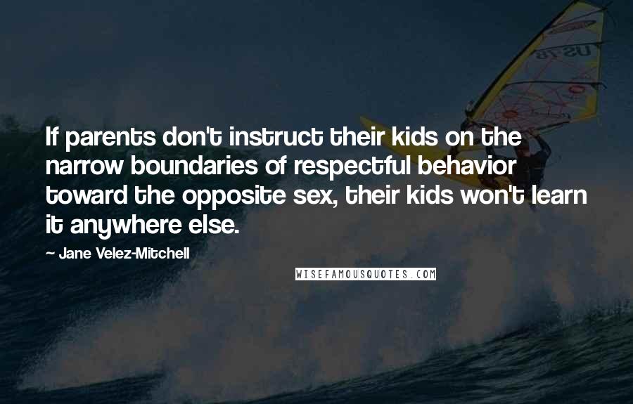 Jane Velez-Mitchell Quotes: If parents don't instruct their kids on the narrow boundaries of respectful behavior toward the opposite sex, their kids won't learn it anywhere else.