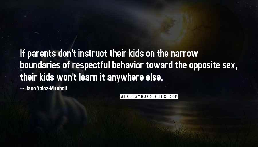 Jane Velez-Mitchell Quotes: If parents don't instruct their kids on the narrow boundaries of respectful behavior toward the opposite sex, their kids won't learn it anywhere else.