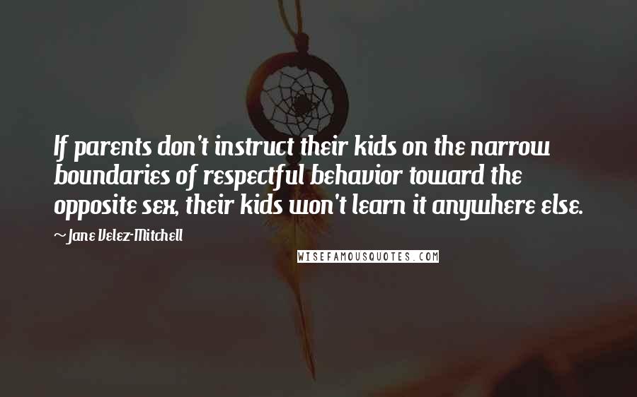 Jane Velez-Mitchell Quotes: If parents don't instruct their kids on the narrow boundaries of respectful behavior toward the opposite sex, their kids won't learn it anywhere else.