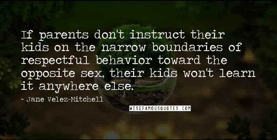 Jane Velez-Mitchell Quotes: If parents don't instruct their kids on the narrow boundaries of respectful behavior toward the opposite sex, their kids won't learn it anywhere else.