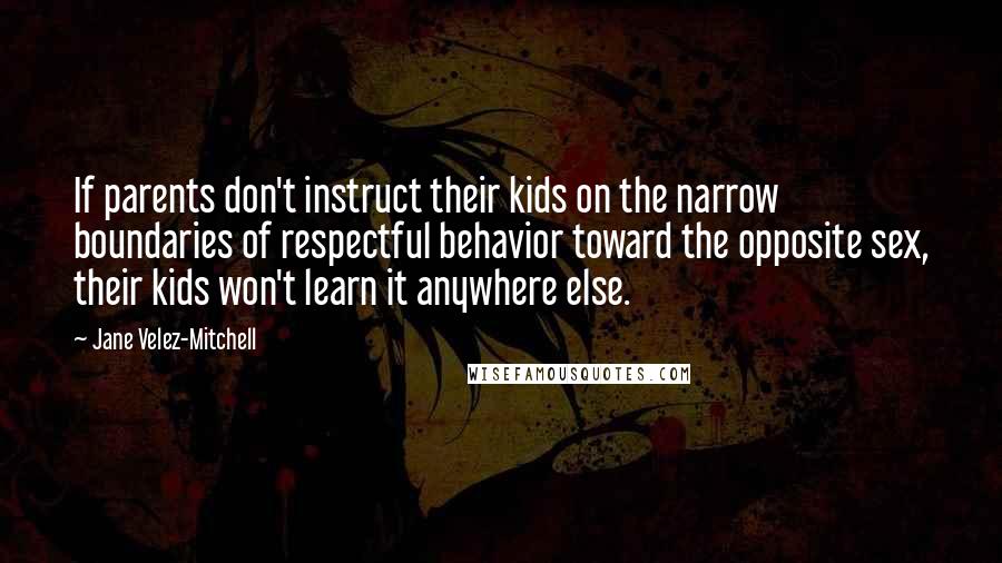 Jane Velez-Mitchell Quotes: If parents don't instruct their kids on the narrow boundaries of respectful behavior toward the opposite sex, their kids won't learn it anywhere else.