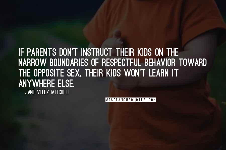 Jane Velez-Mitchell Quotes: If parents don't instruct their kids on the narrow boundaries of respectful behavior toward the opposite sex, their kids won't learn it anywhere else.