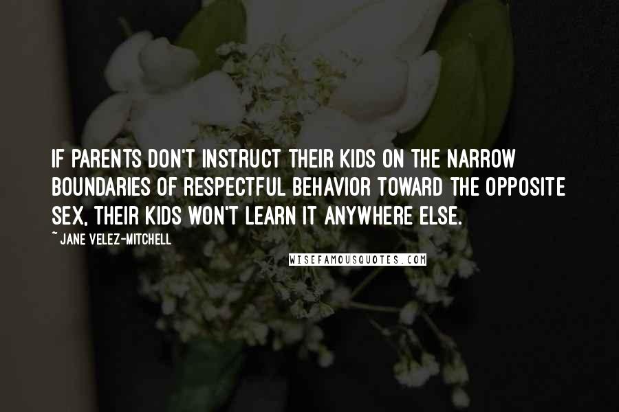 Jane Velez-Mitchell Quotes: If parents don't instruct their kids on the narrow boundaries of respectful behavior toward the opposite sex, their kids won't learn it anywhere else.