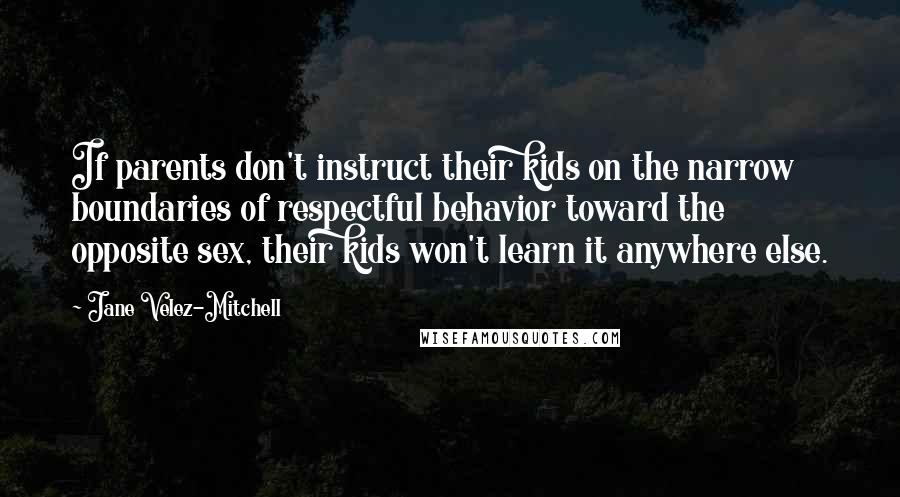 Jane Velez-Mitchell Quotes: If parents don't instruct their kids on the narrow boundaries of respectful behavior toward the opposite sex, their kids won't learn it anywhere else.