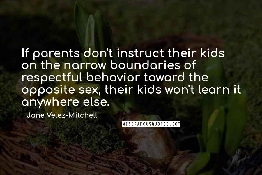 Jane Velez-Mitchell Quotes: If parents don't instruct their kids on the narrow boundaries of respectful behavior toward the opposite sex, their kids won't learn it anywhere else.