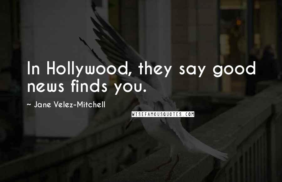 Jane Velez-Mitchell Quotes: In Hollywood, they say good news finds you.