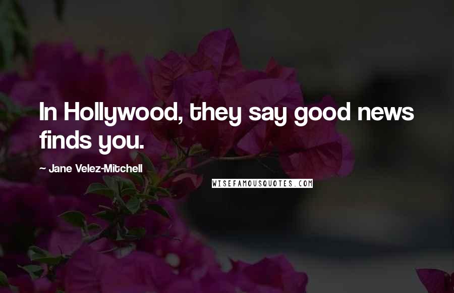 Jane Velez-Mitchell Quotes: In Hollywood, they say good news finds you.