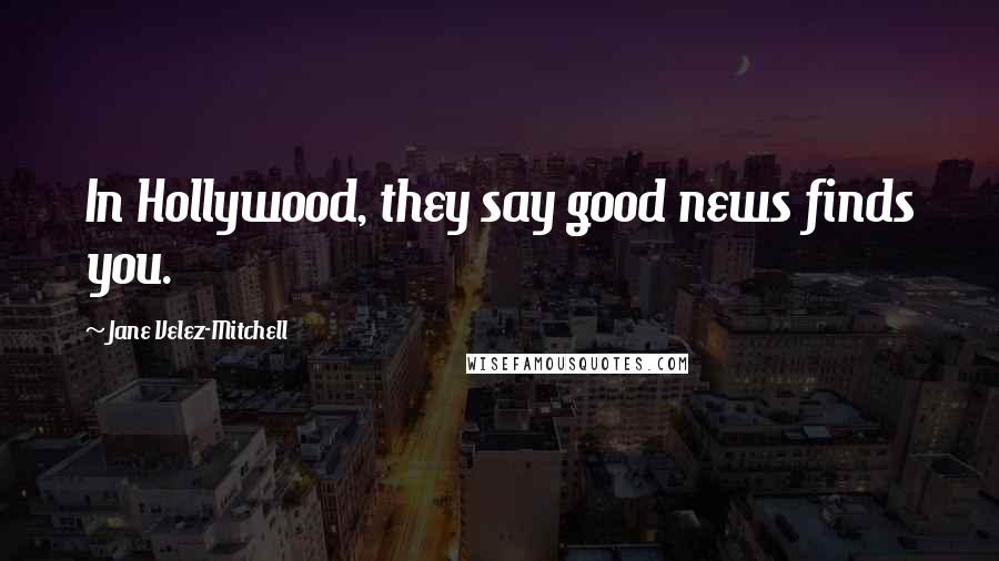 Jane Velez-Mitchell Quotes: In Hollywood, they say good news finds you.