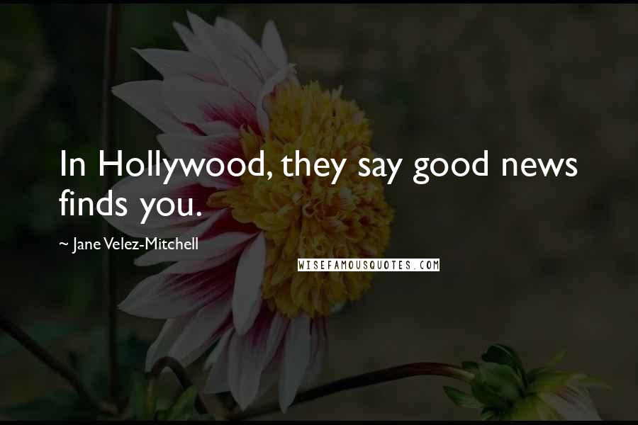 Jane Velez-Mitchell Quotes: In Hollywood, they say good news finds you.