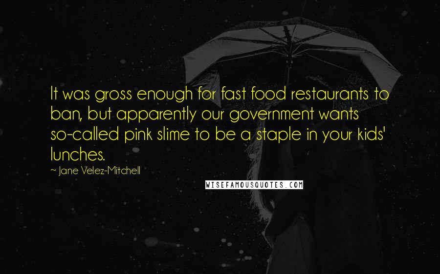 Jane Velez-Mitchell Quotes: It was gross enough for fast food restaurants to ban, but apparently our government wants so-called pink slime to be a staple in your kids' lunches.
