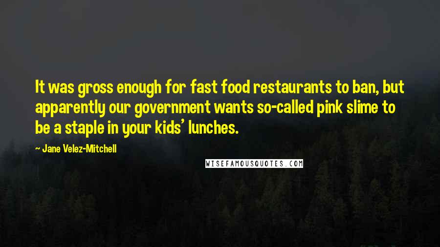 Jane Velez-Mitchell Quotes: It was gross enough for fast food restaurants to ban, but apparently our government wants so-called pink slime to be a staple in your kids' lunches.