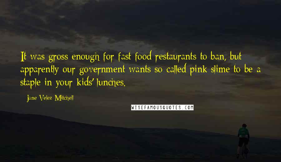 Jane Velez-Mitchell Quotes: It was gross enough for fast food restaurants to ban, but apparently our government wants so-called pink slime to be a staple in your kids' lunches.