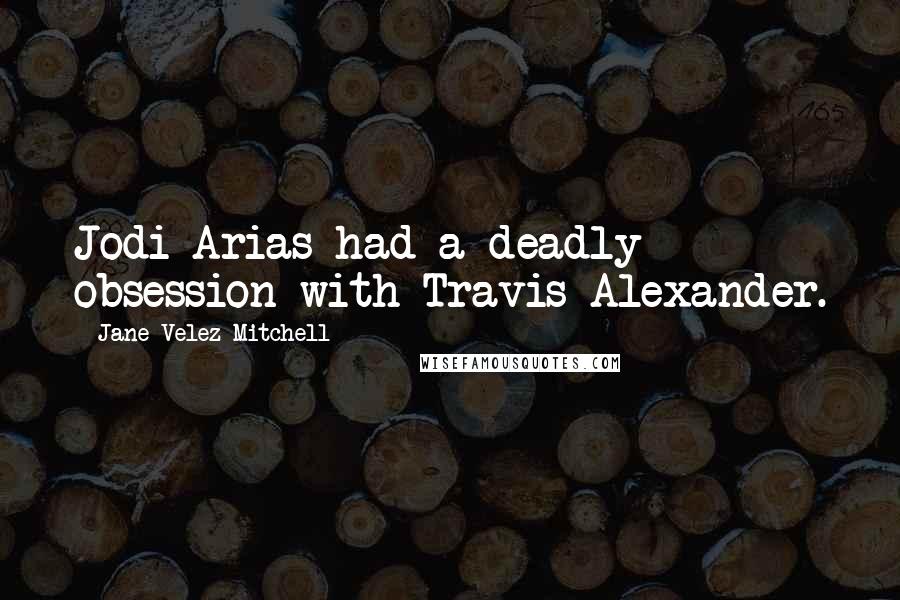 Jane Velez-Mitchell Quotes: Jodi Arias had a deadly obsession with Travis Alexander.