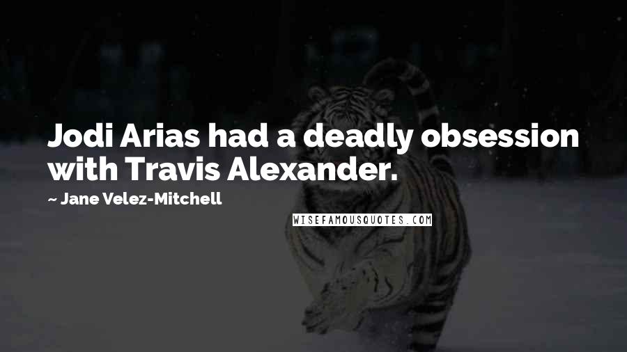 Jane Velez-Mitchell Quotes: Jodi Arias had a deadly obsession with Travis Alexander.