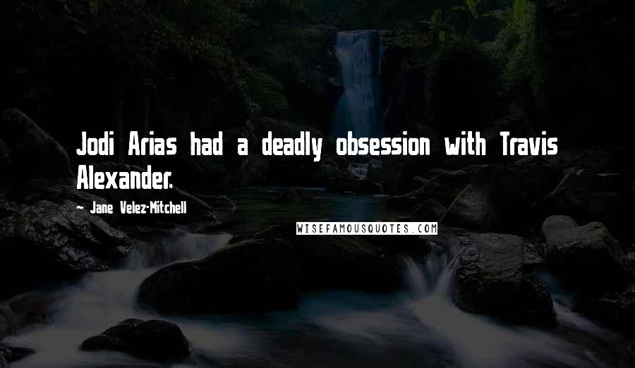Jane Velez-Mitchell Quotes: Jodi Arias had a deadly obsession with Travis Alexander.