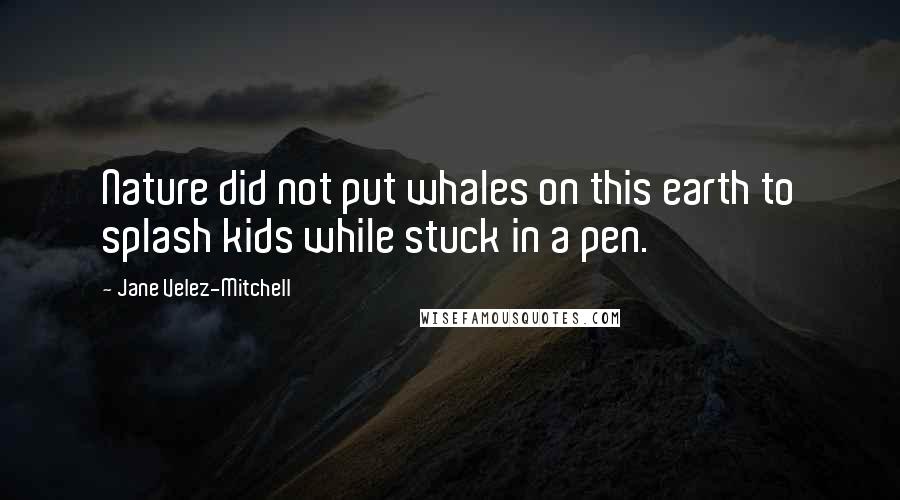 Jane Velez-Mitchell Quotes: Nature did not put whales on this earth to splash kids while stuck in a pen.