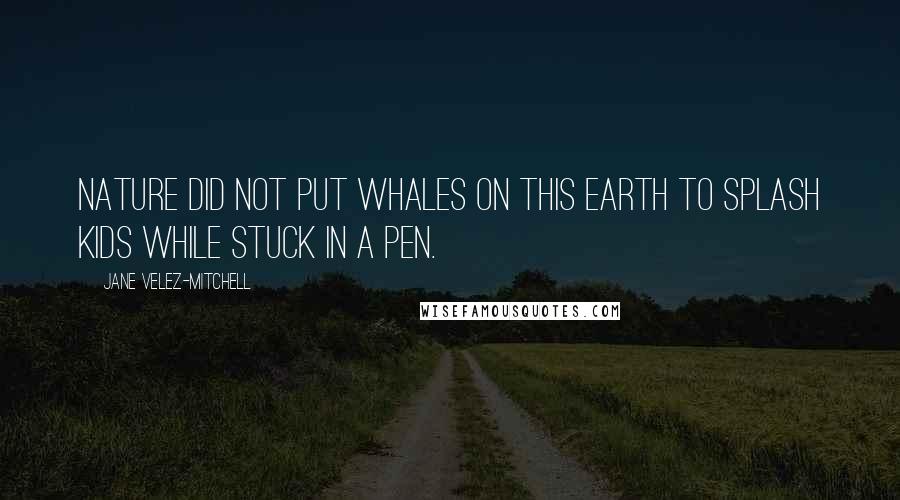 Jane Velez-Mitchell Quotes: Nature did not put whales on this earth to splash kids while stuck in a pen.