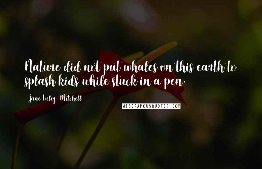 Jane Velez-Mitchell Quotes: Nature did not put whales on this earth to splash kids while stuck in a pen.