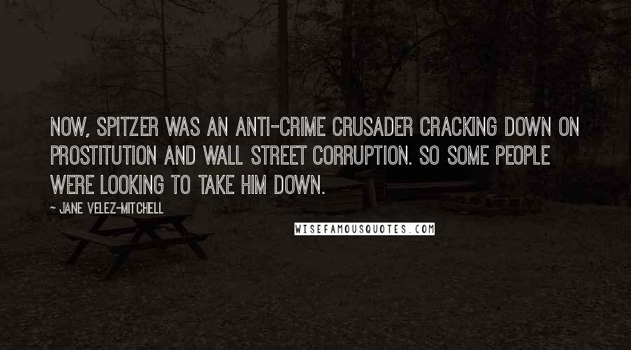 Jane Velez-Mitchell Quotes: Now, Spitzer was an anti-crime crusader cracking down on prostitution and Wall Street corruption. So some people were looking to take him down.