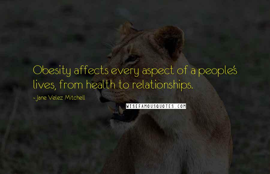 Jane Velez-Mitchell Quotes: Obesity affects every aspect of a people's lives, from health to relationships.