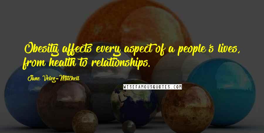 Jane Velez-Mitchell Quotes: Obesity affects every aspect of a people's lives, from health to relationships.