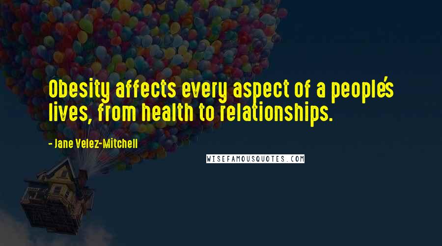 Jane Velez-Mitchell Quotes: Obesity affects every aspect of a people's lives, from health to relationships.
