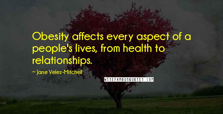 Jane Velez-Mitchell Quotes: Obesity affects every aspect of a people's lives, from health to relationships.
