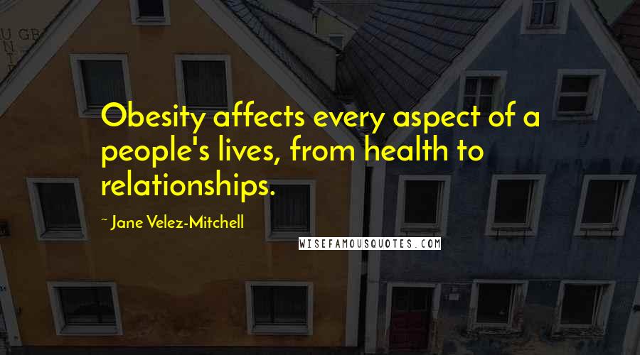 Jane Velez-Mitchell Quotes: Obesity affects every aspect of a people's lives, from health to relationships.