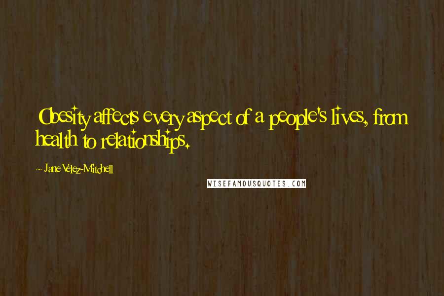 Jane Velez-Mitchell Quotes: Obesity affects every aspect of a people's lives, from health to relationships.