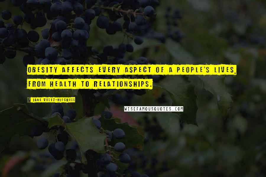 Jane Velez-Mitchell Quotes: Obesity affects every aspect of a people's lives, from health to relationships.