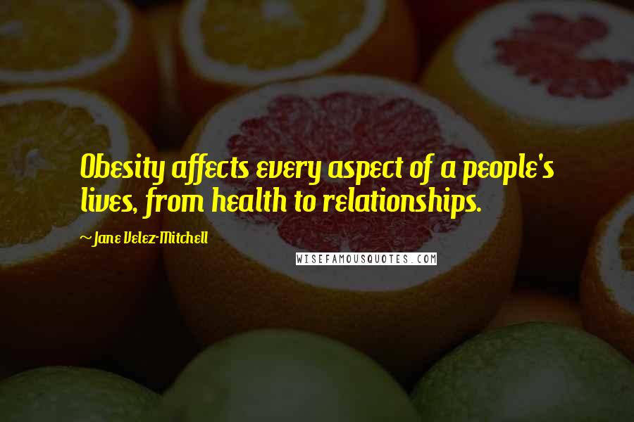 Jane Velez-Mitchell Quotes: Obesity affects every aspect of a people's lives, from health to relationships.