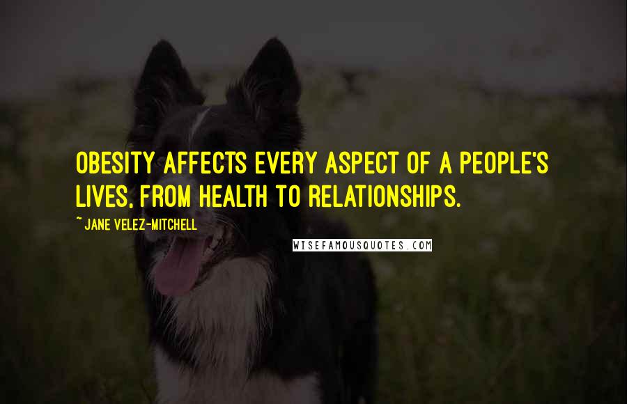 Jane Velez-Mitchell Quotes: Obesity affects every aspect of a people's lives, from health to relationships.