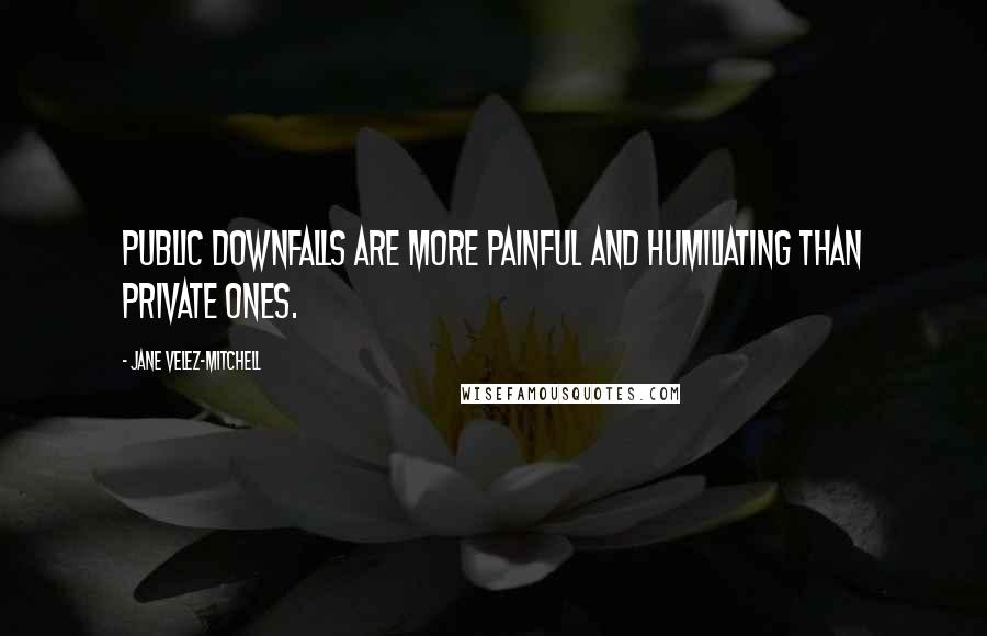 Jane Velez-Mitchell Quotes: Public downfalls are more painful and humiliating than private ones.